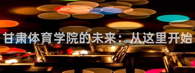 J9官网下载平台是正规平台吗知乎：甘肃体育学院的未来：从这里