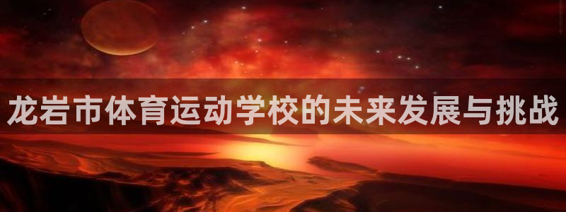 J9官方正版app集团官网首页：龙岩市体育运动学校的