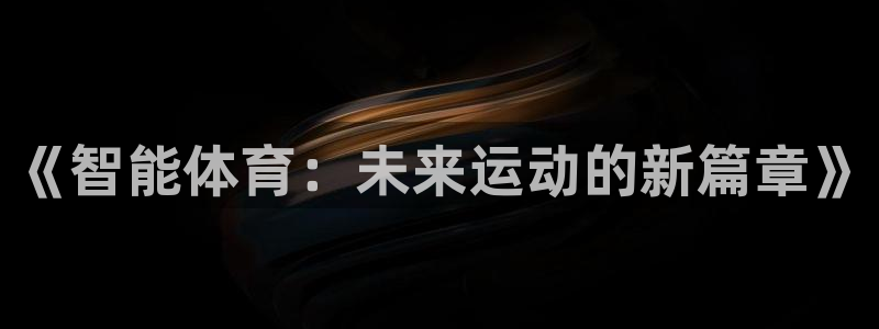J9官网下载是干嘛的公司：《智能体育：未来运动的新篇