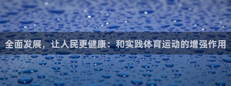 J9官网下载平台是正规平台吗：全面发展，让人民更健康