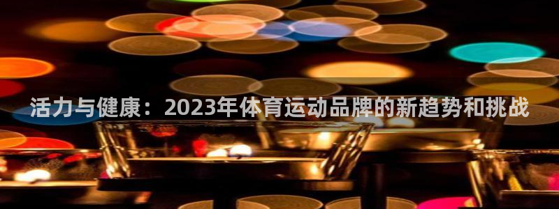 J9官网下载软件：活力与健康：2023年体育运动品牌